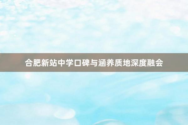 合肥新站中学口碑与涵养质地深度融会